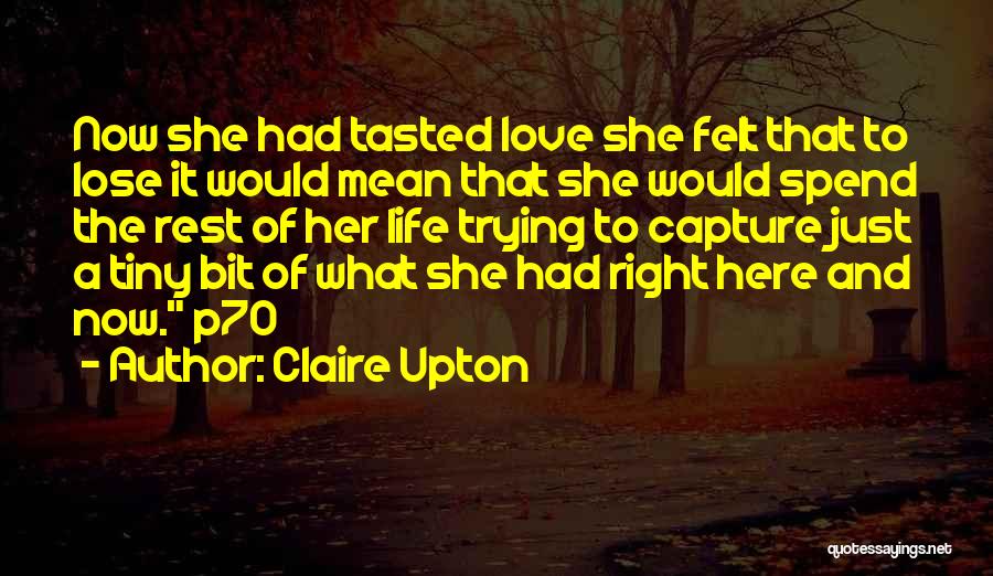 Claire Upton Quotes: Now She Had Tasted Love She Felt That To Lose It Would Mean That She Would Spend The Rest Of