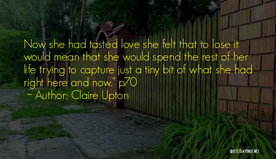 Claire Upton Quotes: Now She Had Tasted Love She Felt That To Lose It Would Mean That She Would Spend The Rest Of