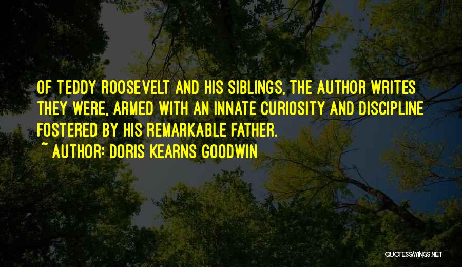 Doris Kearns Goodwin Quotes: Of Teddy Roosevelt And His Siblings, The Author Writes They Were, Armed With An Innate Curiosity And Discipline Fostered By
