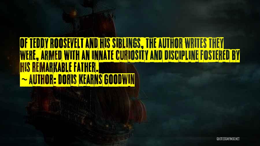 Doris Kearns Goodwin Quotes: Of Teddy Roosevelt And His Siblings, The Author Writes They Were, Armed With An Innate Curiosity And Discipline Fostered By