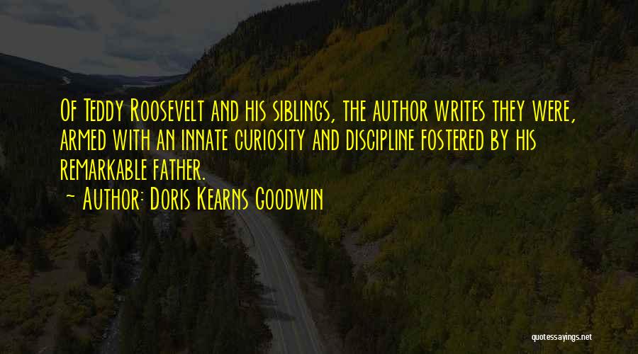 Doris Kearns Goodwin Quotes: Of Teddy Roosevelt And His Siblings, The Author Writes They Were, Armed With An Innate Curiosity And Discipline Fostered By