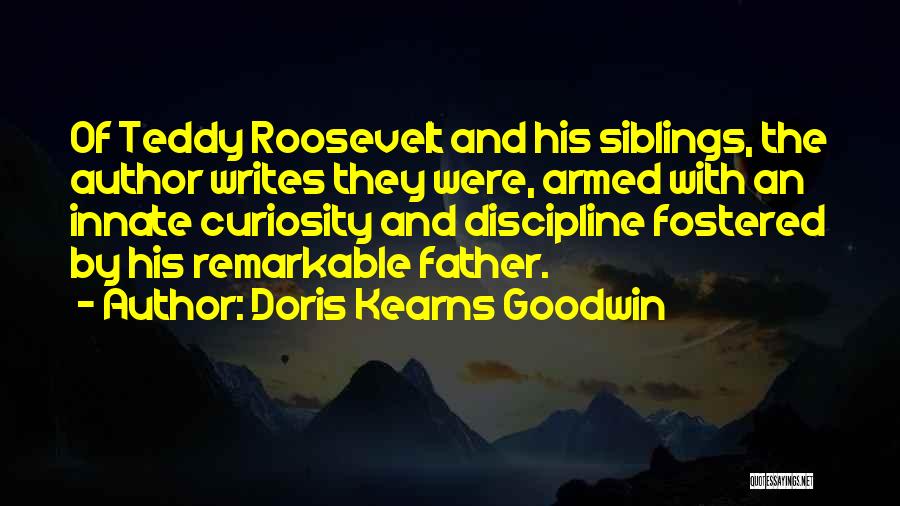 Doris Kearns Goodwin Quotes: Of Teddy Roosevelt And His Siblings, The Author Writes They Were, Armed With An Innate Curiosity And Discipline Fostered By