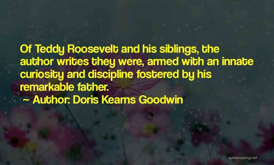 Doris Kearns Goodwin Quotes: Of Teddy Roosevelt And His Siblings, The Author Writes They Were, Armed With An Innate Curiosity And Discipline Fostered By