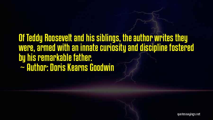 Doris Kearns Goodwin Quotes: Of Teddy Roosevelt And His Siblings, The Author Writes They Were, Armed With An Innate Curiosity And Discipline Fostered By