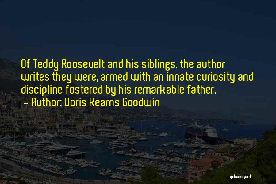 Doris Kearns Goodwin Quotes: Of Teddy Roosevelt And His Siblings, The Author Writes They Were, Armed With An Innate Curiosity And Discipline Fostered By