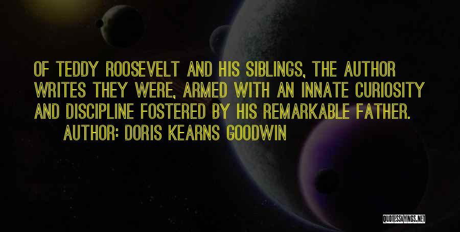 Doris Kearns Goodwin Quotes: Of Teddy Roosevelt And His Siblings, The Author Writes They Were, Armed With An Innate Curiosity And Discipline Fostered By