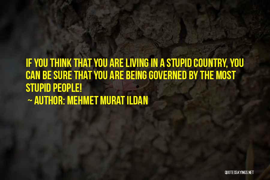 Mehmet Murat Ildan Quotes: If You Think That You Are Living In A Stupid Country, You Can Be Sure That You Are Being Governed