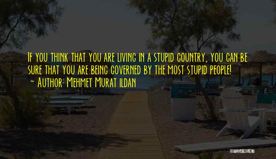 Mehmet Murat Ildan Quotes: If You Think That You Are Living In A Stupid Country, You Can Be Sure That You Are Being Governed