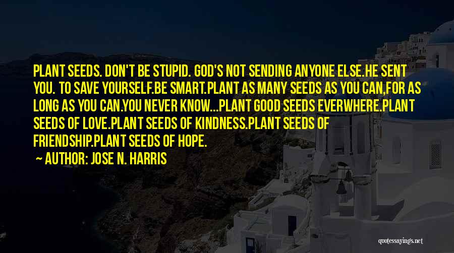 Jose N. Harris Quotes: Plant Seeds. Don't Be Stupid. God's Not Sending Anyone Else.he Sent You. To Save Yourself.be Smart.plant As Many Seeds As