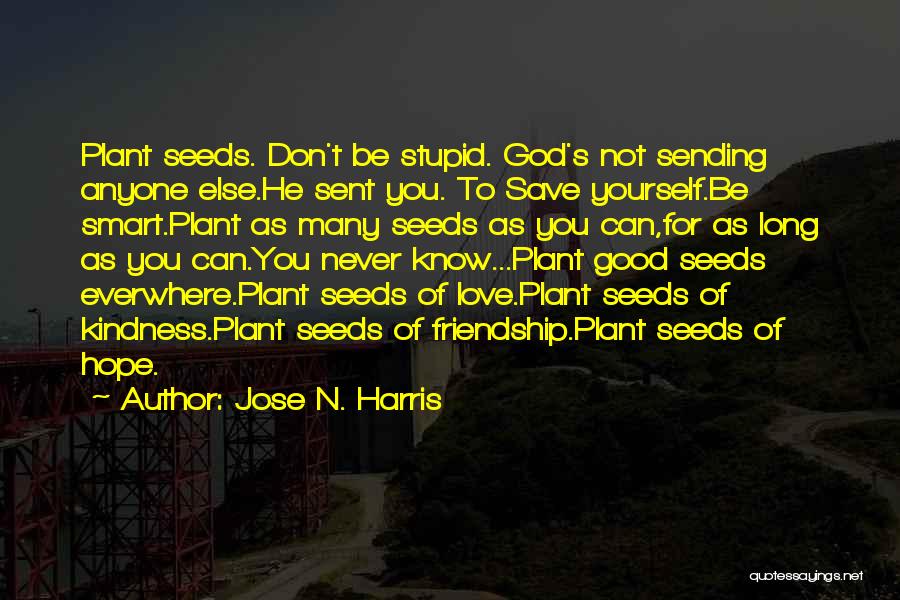 Jose N. Harris Quotes: Plant Seeds. Don't Be Stupid. God's Not Sending Anyone Else.he Sent You. To Save Yourself.be Smart.plant As Many Seeds As