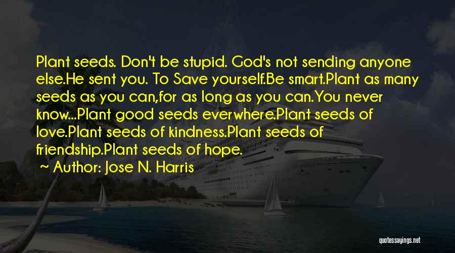 Jose N. Harris Quotes: Plant Seeds. Don't Be Stupid. God's Not Sending Anyone Else.he Sent You. To Save Yourself.be Smart.plant As Many Seeds As