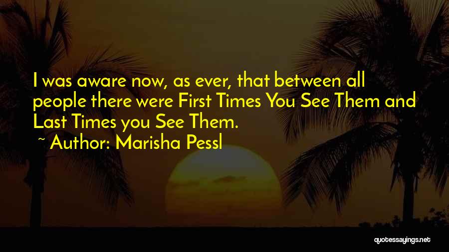 Marisha Pessl Quotes: I Was Aware Now, As Ever, That Between All People There Were First Times You See Them And Last Times