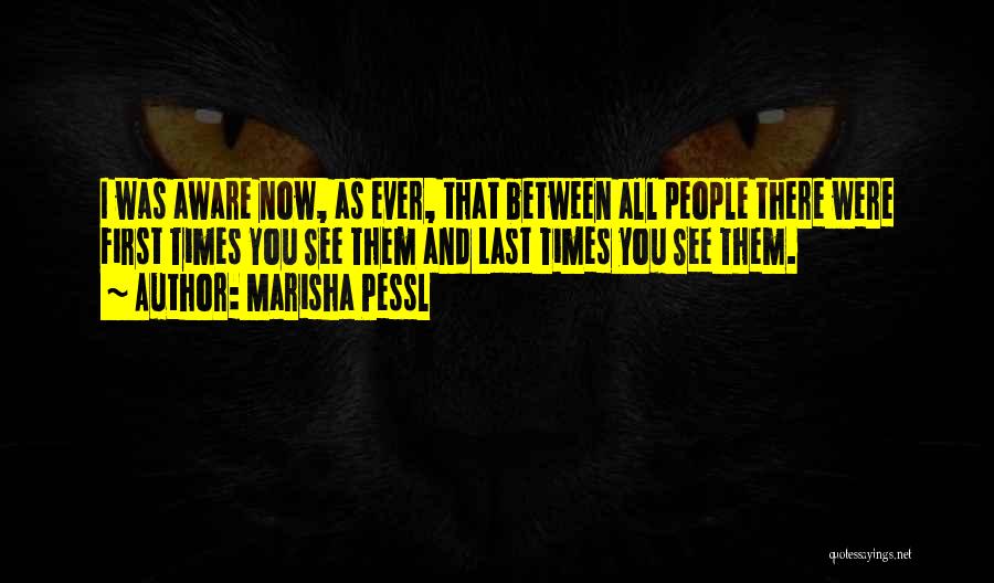 Marisha Pessl Quotes: I Was Aware Now, As Ever, That Between All People There Were First Times You See Them And Last Times