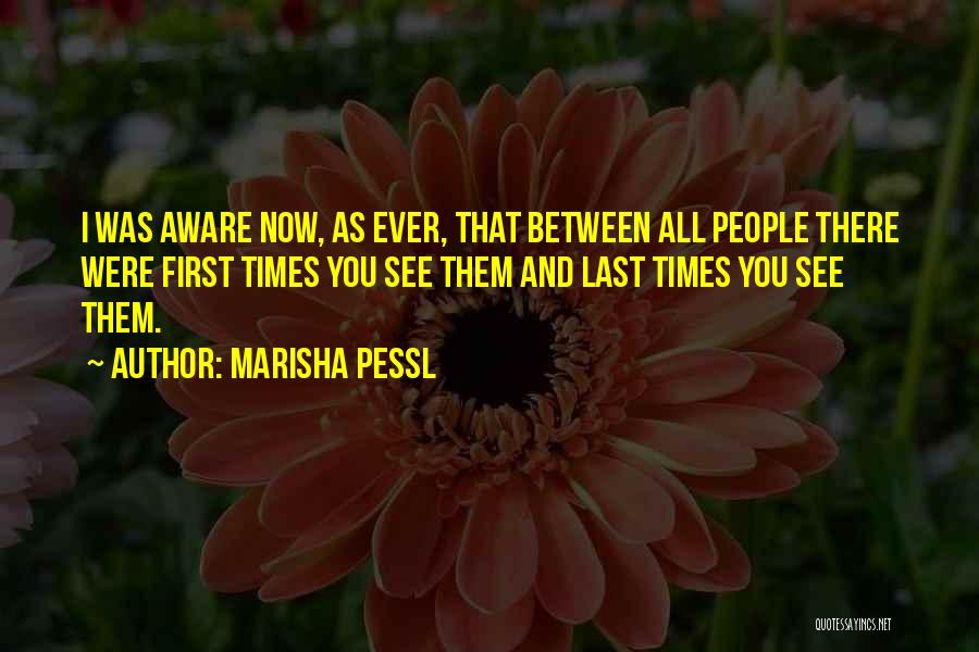 Marisha Pessl Quotes: I Was Aware Now, As Ever, That Between All People There Were First Times You See Them And Last Times