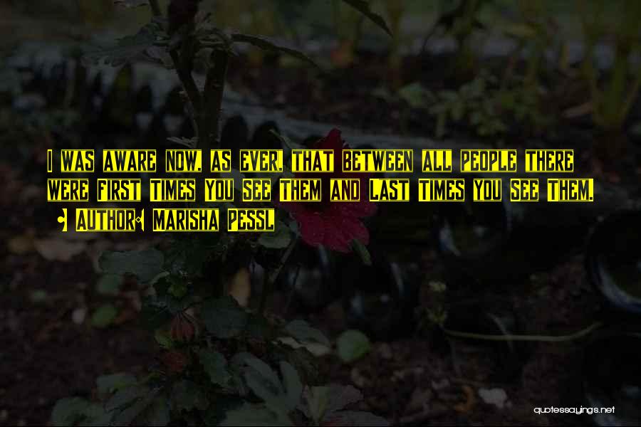 Marisha Pessl Quotes: I Was Aware Now, As Ever, That Between All People There Were First Times You See Them And Last Times