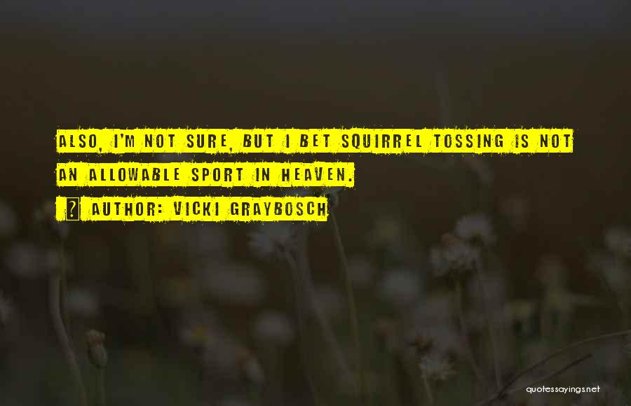 Vicki Graybosch Quotes: Also, I'm Not Sure, But I Bet Squirrel Tossing Is Not An Allowable Sport In Heaven.