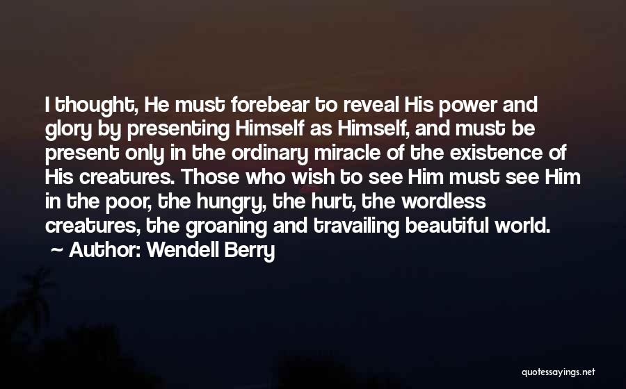 Wendell Berry Quotes: I Thought, He Must Forebear To Reveal His Power And Glory By Presenting Himself As Himself, And Must Be Present