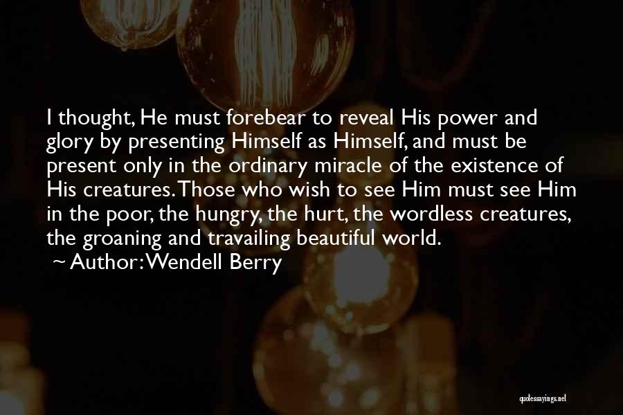 Wendell Berry Quotes: I Thought, He Must Forebear To Reveal His Power And Glory By Presenting Himself As Himself, And Must Be Present
