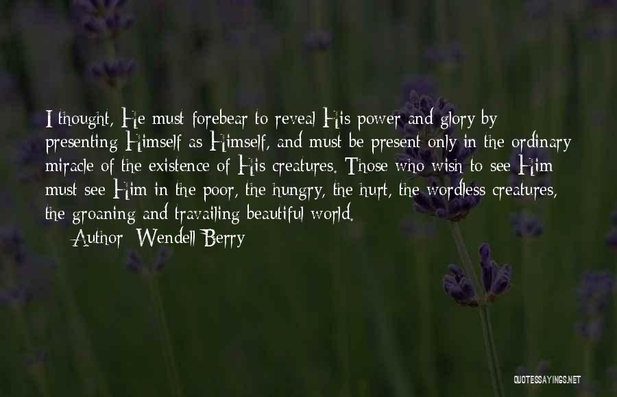 Wendell Berry Quotes: I Thought, He Must Forebear To Reveal His Power And Glory By Presenting Himself As Himself, And Must Be Present