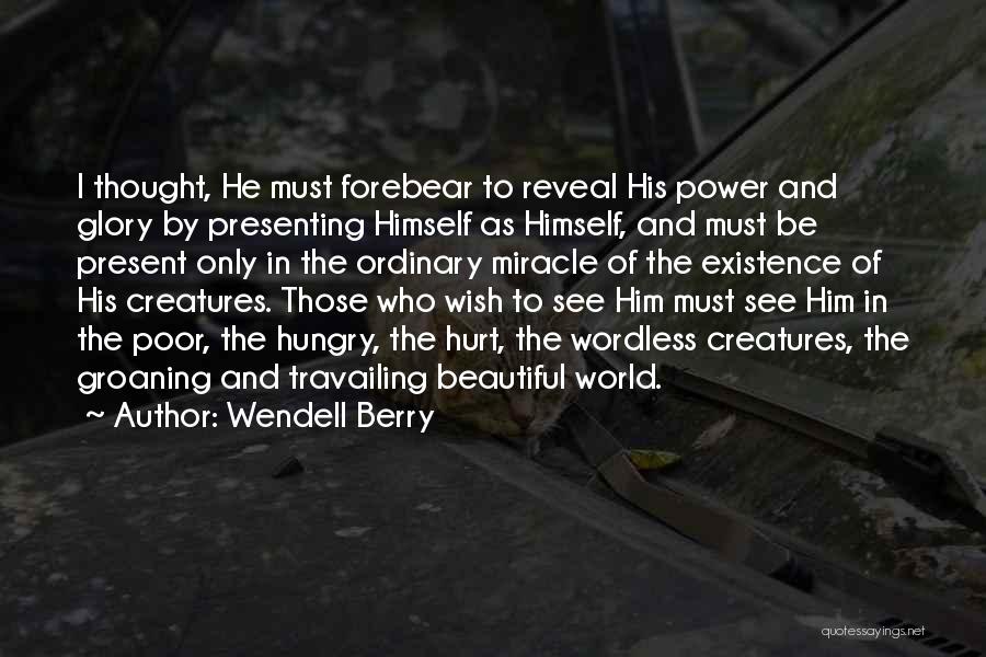 Wendell Berry Quotes: I Thought, He Must Forebear To Reveal His Power And Glory By Presenting Himself As Himself, And Must Be Present