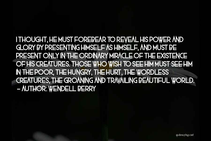 Wendell Berry Quotes: I Thought, He Must Forebear To Reveal His Power And Glory By Presenting Himself As Himself, And Must Be Present