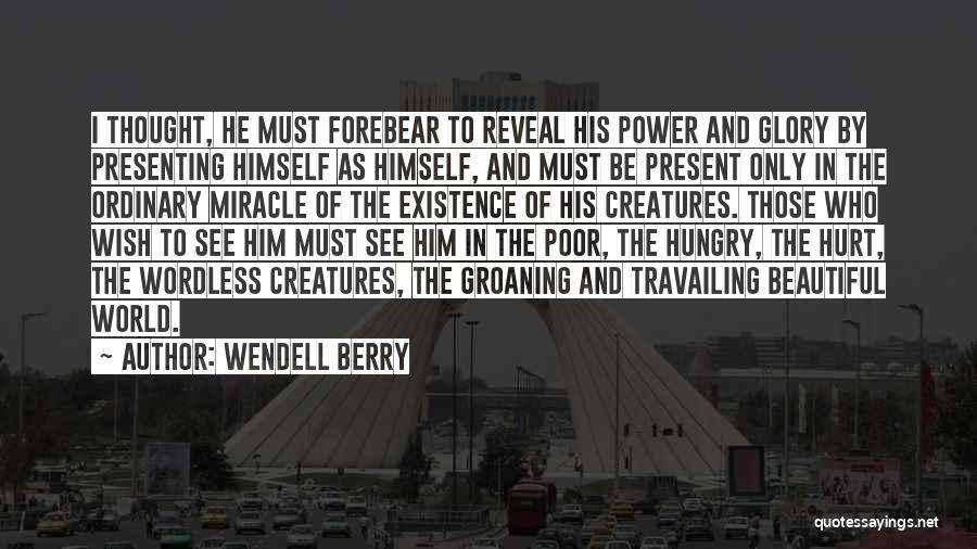 Wendell Berry Quotes: I Thought, He Must Forebear To Reveal His Power And Glory By Presenting Himself As Himself, And Must Be Present