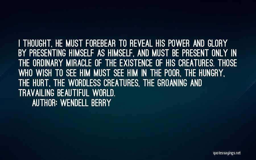 Wendell Berry Quotes: I Thought, He Must Forebear To Reveal His Power And Glory By Presenting Himself As Himself, And Must Be Present