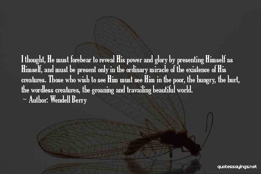 Wendell Berry Quotes: I Thought, He Must Forebear To Reveal His Power And Glory By Presenting Himself As Himself, And Must Be Present