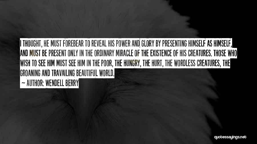Wendell Berry Quotes: I Thought, He Must Forebear To Reveal His Power And Glory By Presenting Himself As Himself, And Must Be Present