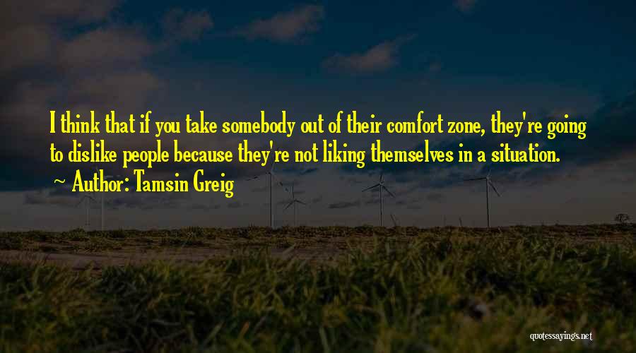 Tamsin Greig Quotes: I Think That If You Take Somebody Out Of Their Comfort Zone, They're Going To Dislike People Because They're Not