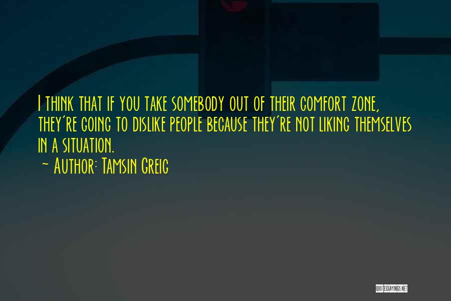 Tamsin Greig Quotes: I Think That If You Take Somebody Out Of Their Comfort Zone, They're Going To Dislike People Because They're Not