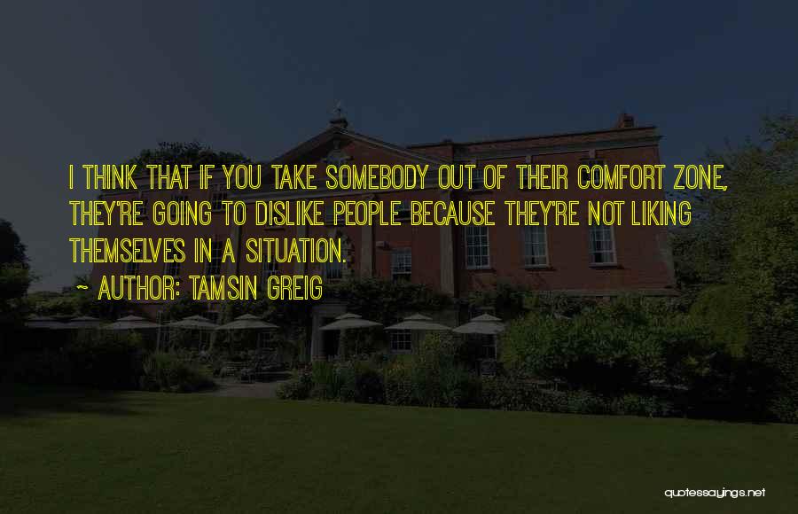 Tamsin Greig Quotes: I Think That If You Take Somebody Out Of Their Comfort Zone, They're Going To Dislike People Because They're Not