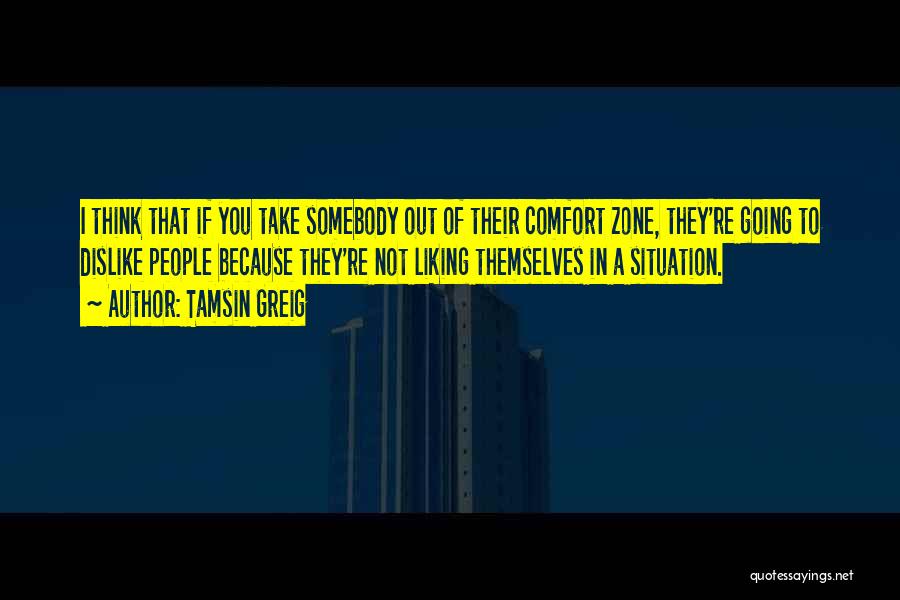 Tamsin Greig Quotes: I Think That If You Take Somebody Out Of Their Comfort Zone, They're Going To Dislike People Because They're Not