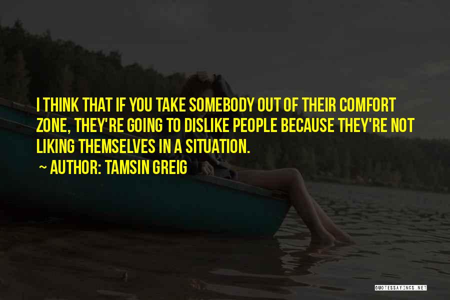Tamsin Greig Quotes: I Think That If You Take Somebody Out Of Their Comfort Zone, They're Going To Dislike People Because They're Not