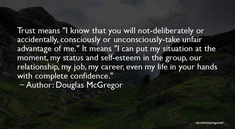 Douglas McGregor Quotes: Trust Means I Know That You Will Not-deliberately Or Accidentally, Consciously Or Unconsciously-take Unfair Advantage Of Me. It Means I