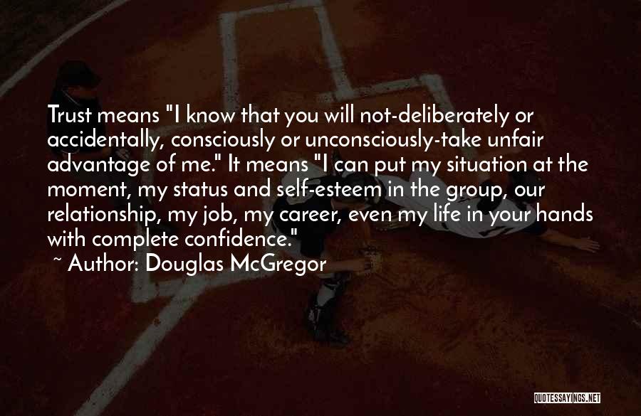 Douglas McGregor Quotes: Trust Means I Know That You Will Not-deliberately Or Accidentally, Consciously Or Unconsciously-take Unfair Advantage Of Me. It Means I