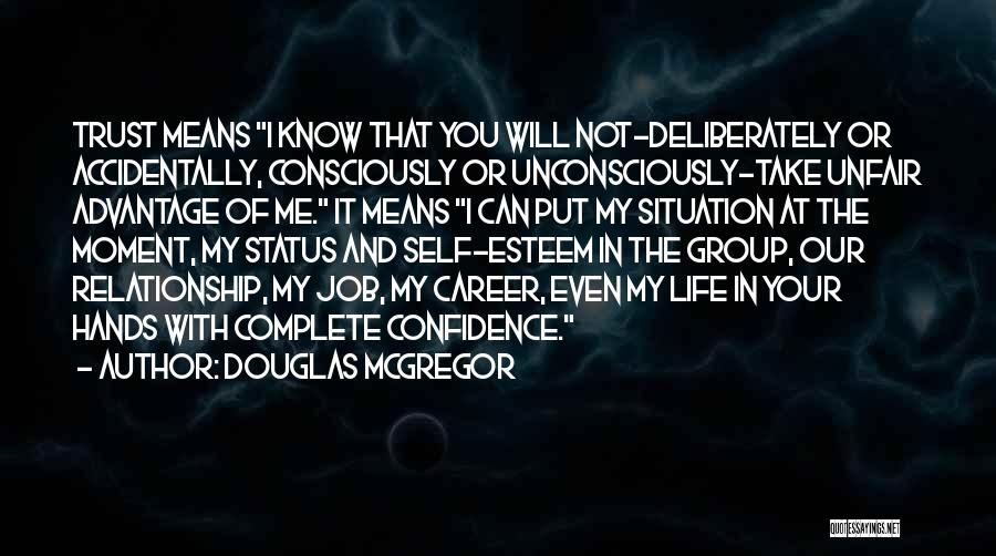 Douglas McGregor Quotes: Trust Means I Know That You Will Not-deliberately Or Accidentally, Consciously Or Unconsciously-take Unfair Advantage Of Me. It Means I