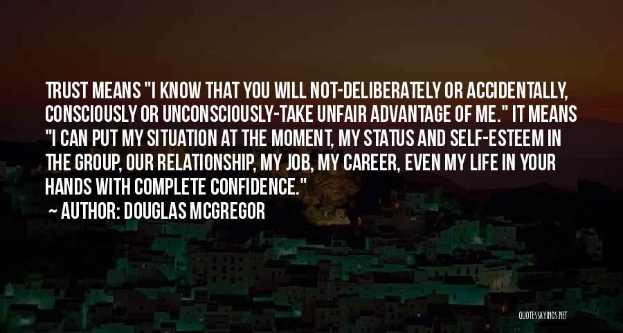 Douglas McGregor Quotes: Trust Means I Know That You Will Not-deliberately Or Accidentally, Consciously Or Unconsciously-take Unfair Advantage Of Me. It Means I