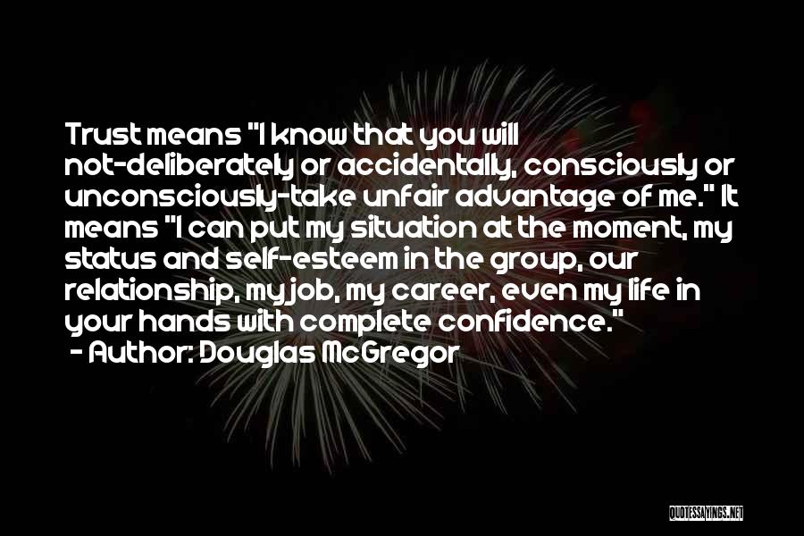 Douglas McGregor Quotes: Trust Means I Know That You Will Not-deliberately Or Accidentally, Consciously Or Unconsciously-take Unfair Advantage Of Me. It Means I