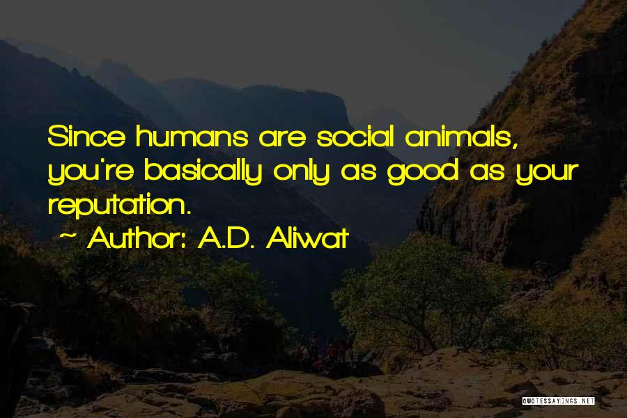 A.D. Aliwat Quotes: Since Humans Are Social Animals, You're Basically Only As Good As Your Reputation.