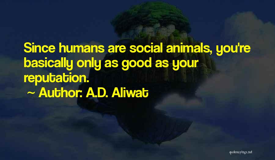 A.D. Aliwat Quotes: Since Humans Are Social Animals, You're Basically Only As Good As Your Reputation.