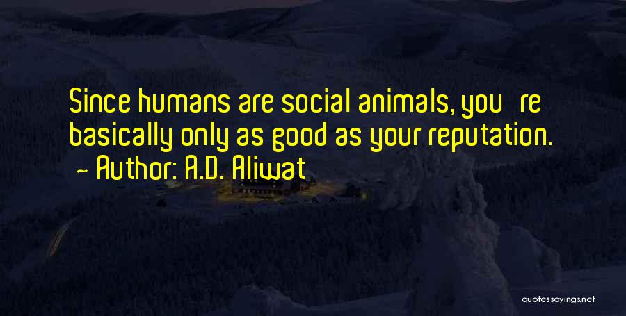 A.D. Aliwat Quotes: Since Humans Are Social Animals, You're Basically Only As Good As Your Reputation.