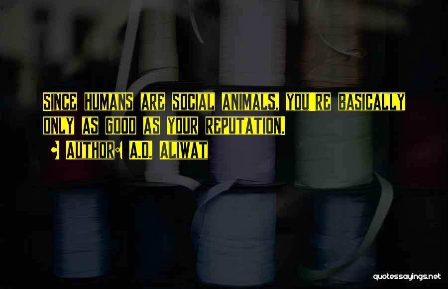 A.D. Aliwat Quotes: Since Humans Are Social Animals, You're Basically Only As Good As Your Reputation.