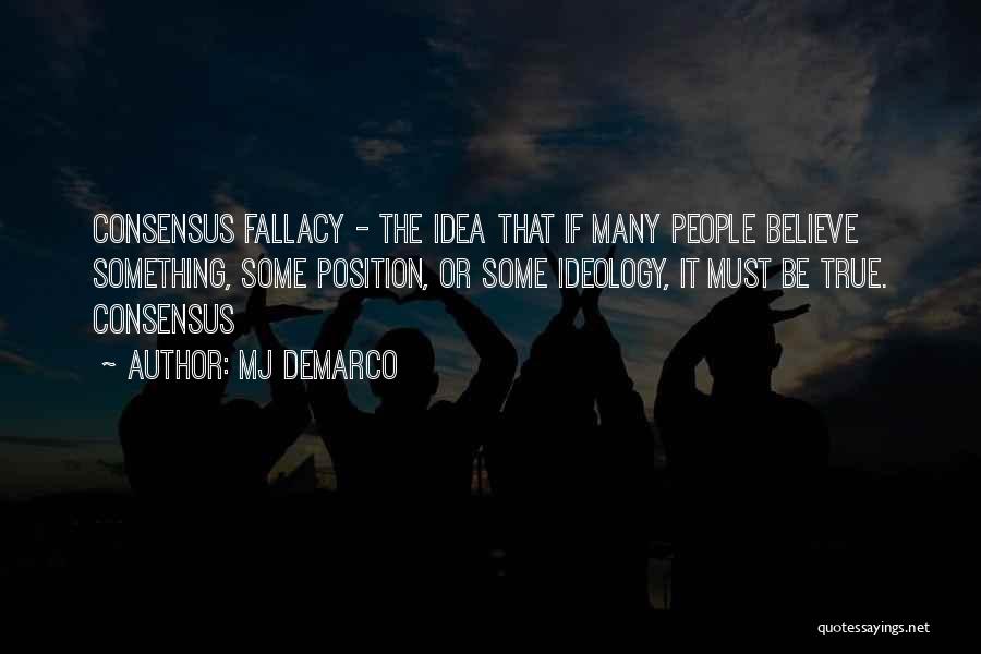 MJ DeMarco Quotes: Consensus Fallacy - The Idea That If Many People Believe Something, Some Position, Or Some Ideology, It Must Be True.