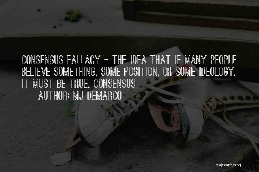 MJ DeMarco Quotes: Consensus Fallacy - The Idea That If Many People Believe Something, Some Position, Or Some Ideology, It Must Be True.