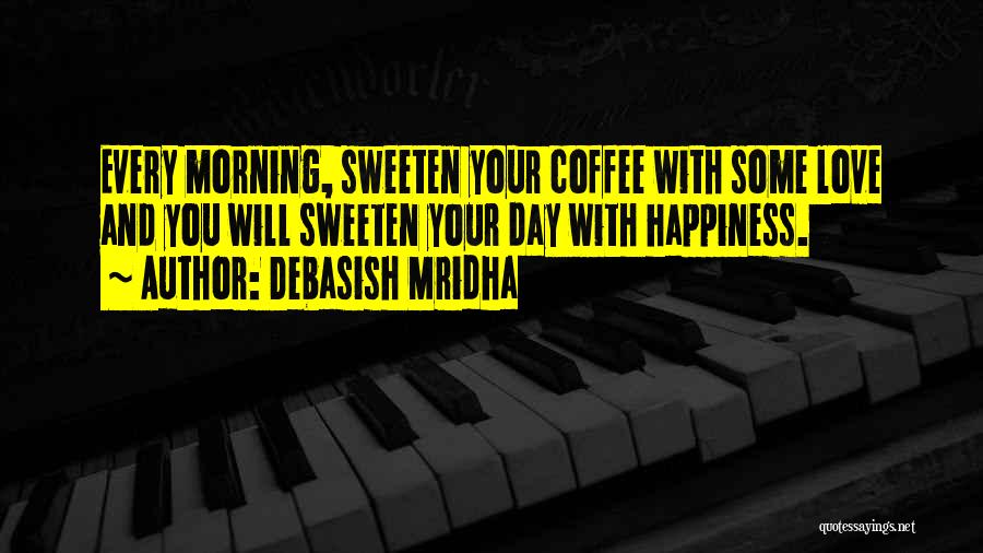 Debasish Mridha Quotes: Every Morning, Sweeten Your Coffee With Some Love And You Will Sweeten Your Day With Happiness.