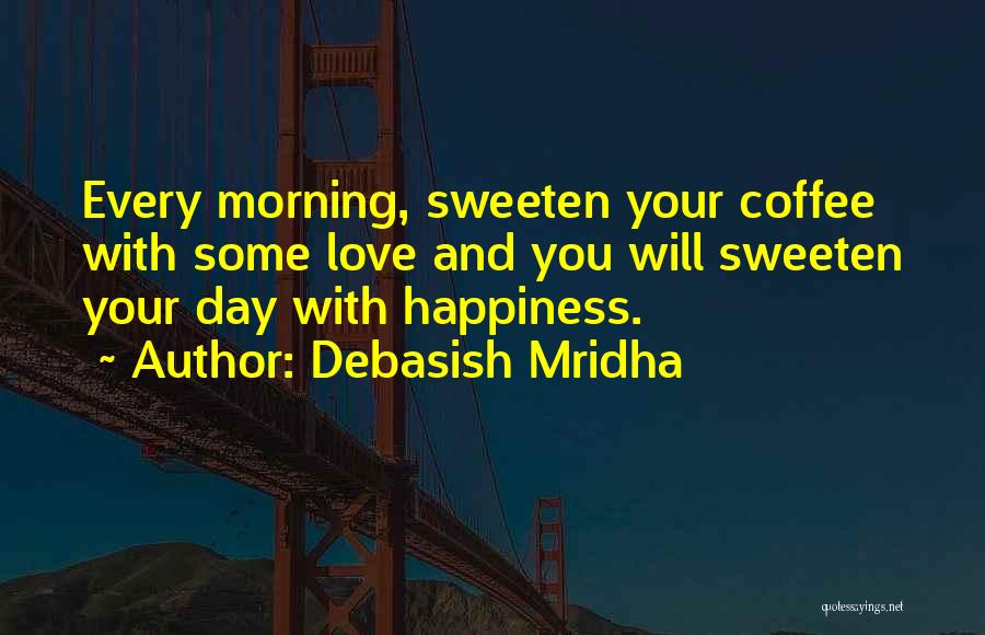 Debasish Mridha Quotes: Every Morning, Sweeten Your Coffee With Some Love And You Will Sweeten Your Day With Happiness.