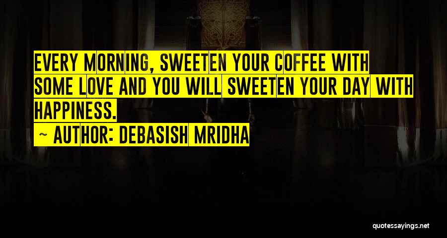 Debasish Mridha Quotes: Every Morning, Sweeten Your Coffee With Some Love And You Will Sweeten Your Day With Happiness.