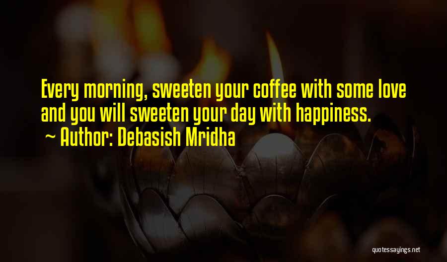 Debasish Mridha Quotes: Every Morning, Sweeten Your Coffee With Some Love And You Will Sweeten Your Day With Happiness.