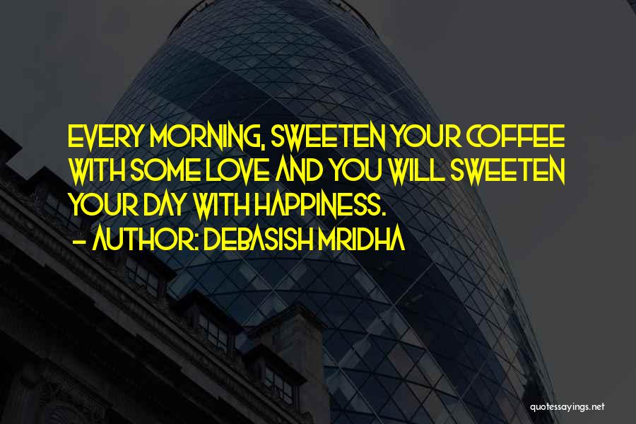 Debasish Mridha Quotes: Every Morning, Sweeten Your Coffee With Some Love And You Will Sweeten Your Day With Happiness.